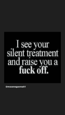 a black and white poster that says `` i see your silent treatment and raise you a fuck off ''