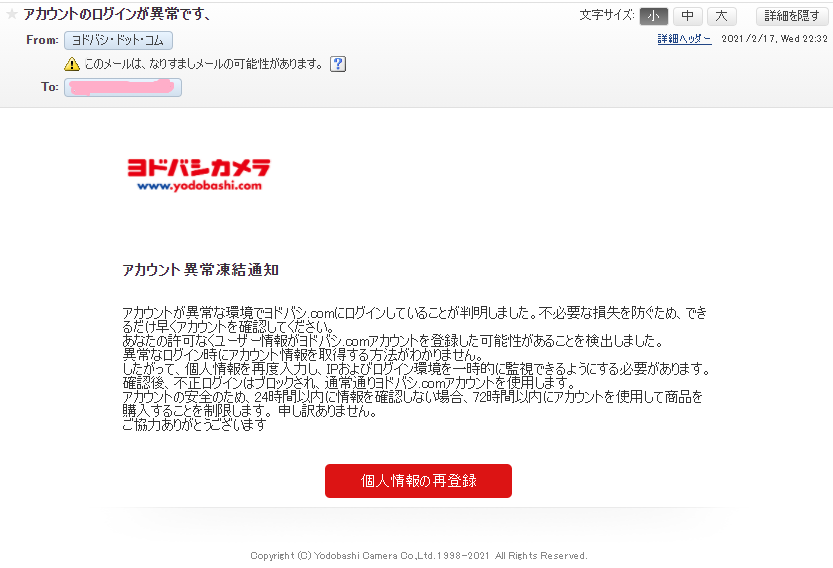 アカウントが異常な環境でヨドバシ.comにログインしていることが判明しました。不必要な損失を防ぐため、できるだけ早くアカウントを確認してください。 あなたの許可なくユーザー情報がヨドバシ.comアカウントを登録した可能性があることを検出しました。 