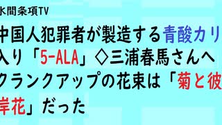 第456回『中国人犯罪者が製造する青酸カリ入り「5ｰALA」◇三浦春馬さんへクランクアップの花束は「菊と彼岸花」だった』【水間条項TV会員動画】