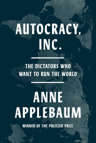 Title: Autocracy, Inc.: The Dictators Who Want to Run the World, Author: Anne Applebaum