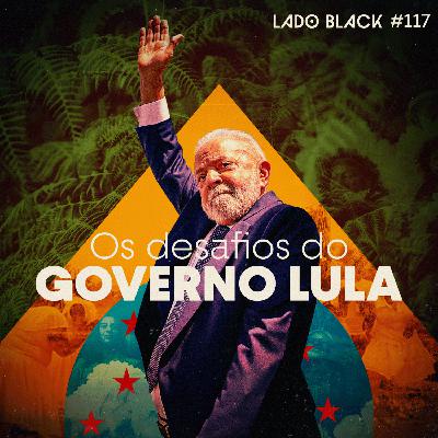 Lado Black #117 • Os desafios do governo Lula