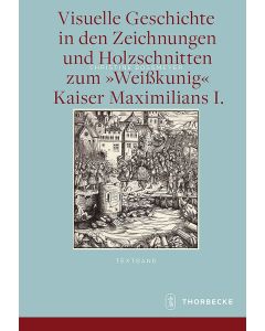Visuelle Geschichte in den Zeichnungen und Holzschnitten zum »Weißkunig« Kaiser Maximilians I.