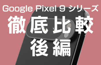 何が違うの？　Google Pixel 9とPixel 9 Proの違いについて徹底比較！（後編）