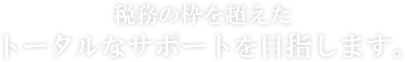 税務の枠を超えたトータルなサポートを目指します。