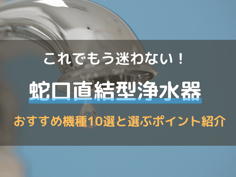 蛇口直結型浄水器おすすめ１０選！メリット･注意点と選ぶポイントも解説