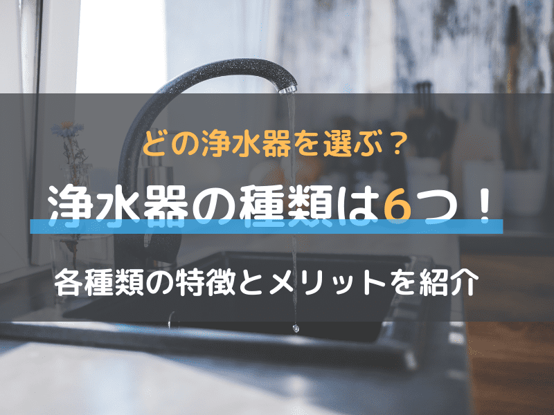 浄水器の種類別に特徴やメリットを解説！自分にあった機種を選ぶポイントとは？