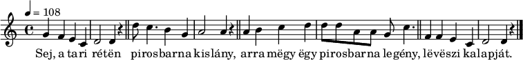 
{
   <<
   \relative c' {
      \key d \dorian
      \time 4/4
      \tempo 4 = 108
      \set Staff.midiInstrument = "slap bass 1"
      \transposition c'
%       Sej, a tari réten pirosbarna kislány,
        g' f e c d2 d4 r \bar "||" d'8 c4. b4 g a2 a4 r \bar "||"
%       arra megy egy pirosbarna legény, leveszi kalapját.
        a b c d d8 d a a g c4. \bar "||" f,4 f e c d2 d4 r \bar "|."
      }
   \addlyrics {
        Sej, a ta -- ri ré -- tën pi -- ros -- bar -- na kis -- lány,
        ar -- ra mëgy ëgy pi -- ros -- bar -- na le -- gény, lë -- vë -- szi ka -- lap -- ját.
      }
   >>
}
