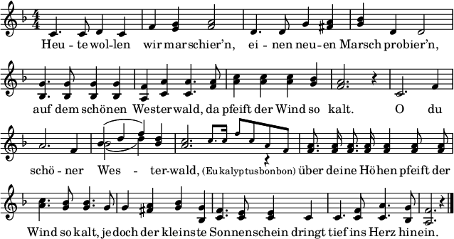 
\header { tagline = ##f }
\paper { paper-width = 180\mm }
\layout { indent = 0 \context { \Score \remove "Bar_number_engraver" } }
\language "deutsch"
global = { \key f \major \numericTimeSignature \time 4/4 }

tenorVoice = \relative c' { \global \autoBeamOff \set Staff.midiInstrument = "brass section"
  c4. c8 d4 c4 | f <g e> <a f>2 |
  d,4. d8 g4 <a fis> | <b g> d, d2 |
  <g b,>4. <g b,>8 <g b,>4 <g b,> | <f a,> <a c,> <a c,>4.
  <a f>8 | <c a>4 <c a> <c a> <b g> | <a f>2. r4 |
  c,2. f4 | a2. f4 | << \voiceOne { b (d f) } \new Voice { \voiceTwo b,2 ( d4) } >> <d b> |
  << { <c a>2. \voiceTwo r4 | }
    \new Voice { \stemUp s4 \tiny \set Staff.midiInstrument = "trumpet" c8. c16 f8 c a f | \normalsize }
  >> \oneVoice \set Staff.midiInstrument = "brass section"
  <a f>8. <a f>16 <a f>8. <a f>16 <a f>4 <a f>8 <a f> | <c a>4. <b g>8 <b g>4.
  g8 | g4 <a fis> <b g> <g b,> | <f c>4. <e c>8 <e c>4
  c | c4. <f c>8 <a c,>4. <g b,>8 | <f a,>2. r4 \bar "|."
}

verse = \lyricmode {
  Heu -- te wol -- len wir mar -- schier’n,
  ei -- nen neu -- en Marsch pro -- bier’n,
  auf dem schö -- nen Wes -- ter -- wald,
  da pfeift der Wind so kalt.

  O du schö -- ner Wes -- ter -- wald, \tiny (Eu -- ka -- lyp -- tus -- bon -- bon) \normalsize
  über dei -- ne Hö -- hen pfeift der Wind so kalt,
  je -- doch der kleins -- te Son -- nen -- schein
  dringt tief ins Herz hin -- ein.
}

\score { \new Staff
  \tenorVoice
  \addlyrics { \verse }
  \layout { }
  \midi { \context { \Score midiChannelMapping = #'instrument } \tempo 4=120 }
}
