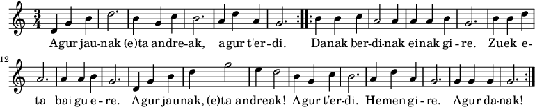 
\new Staff \with {
  midiInstrument = "flute"
}
{
\relative c' {
    \time 3/4
    \repeat volta 2 { d4 g4 b4 d2. b4 g4 c4 b2. a4 d4 a4 g2.}
    \repeat volta 2 { b4 b4 c4 a2 a4 a4 a4 b4 g2. b4 b4 d4 a2. a4 a4 b4 g2. d4 g4 b4 d4 g2 e4 d2 b4 g4 c4 b2. a4 d4 a4 g2. g4 g4 g4 g2.}
 }
}

\addlyrics {
  \lyricmode {
A -- gur jau -- nak (e)ta an -- dre -- ak, a -- gur t'er -- di.

Da -- nak ber -- di -- nak
ei -- nak gi -- re.
Zu -- ek e -- ta
bai gu e -- re.

A -- gur jau -- nak,
(e)ta_an -- dre -- ak!
A -- gur t'er -- di.
He -- men gi -- re.
A -- gur da -- nak!
  }
}

\midi {
  \context {
    \Score
    tempoWholesPerMinute = #(ly:make-moment 90 4)
  }
}
