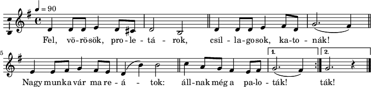 
\version "2.14.2"
\layout { \context { \Voice \consists "Ambitus_engraver" } }
\header {
        tagline = ""    % ne legyen copyright szöveg
        }
dallam = {
   \relative c' {
      \key g \major
      \time 4/4
      \tempo 4 = 90
      \set Staff.midiInstrument = "oboe"
      \transposition c'
        d4 d8 d e4 d8 cis d2 b \bar "||" d4 d8 d e4 fis8 d g2.( fis4) \bar "||" \break
        \repeat volta 2 { e4 e8 fis g4 fis8 e d4( b') b2 \bar "||" c4 a8 g fis4 e8 fis }
                \alternative { { g2.( fis4) } { g2. r4  \bar "|."} }
      }
}
\score {
   <<
   \dallam
   \addlyrics {
        Fel, vö -- rö -- sök, pro -- le -- tá -- rok,
        csil -- la -- go -- sok, ka -- to -- nák!
        Nagy mun -- ka vár ma re -- á -- tok:
        áll -- nak még a pa -- lo -- ták! ták!
      }
   >>
   \layout {
        indent = 0.0\cm
        }
}
\score {
   \unfoldRepeats
   \dallam
   \midi { }
}
