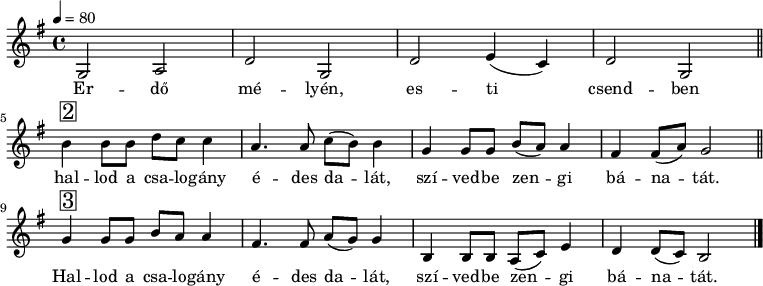 
{
   <<
   \relative c' {
      \key b \phrygian
      \time 4/4
      \tempo 4 = 80
      \set Staff.midiInstrument = "accordion"
      \transposition c'
%       Erdő mélyén, esti csendben
        g2 a d g, d' e4( c) d2 g, \bar "||" \break
%       hallod a csalogány édes dalát: szívedbe zengi bánatát.
        b'4^\markup { \raise #1 \box \abs-fontsize #16 2 } b8 b d c c4 a4. a8 c( b) b4 g4 g8 g b8( a) a4 fis4 fis8( a) g2 \bar "||" \break
%       Hallod a csalogány édes dalát, szívedbe zengi bánatát.
        g4^\markup { \raise #1 \box \abs-fontsize #16 3 } g8 g b a a4 fis4. fis8 a( g) g4 b, b8 b a( c) e4 d d8( c) b2 \bar "|."
      }
   \addlyrics {
        Er -- dő mé -- lyén, es -- ti csend -- ben
        hal -- lod a csa -- lo -- gány é -- des da -- lát, szí -- ved -- be zen -- gi bá -- na -- tát.
        Hal -- lod a csa -- lo -- gány é -- des da -- lát, szí -- ved -- be zen -- gi bá -- na -- tát.
      }
   >>
}
