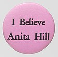 Image 114An "I Believe Anita Hill" button pin in support of her sexual harassment allegations against U.S. Supreme Court nominee Clarence Thomas. Hill testified before the Senate Judiciary Committee arguing against the confirmation of Thomas. (from 1990s)