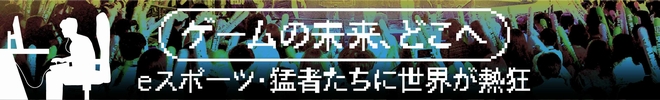 ゲームの未来、どこへ　eスポーツ・猛者たちに世界が熱狂