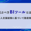 選ぶべきBIツールとは？導入支援経験に基づいて徹底解説！