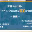 マーケティングにおけるUXの可能性 後編：有園雄一さんに聞く