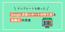 テンプレートを使ったGoogle 広告レポートの作り方と自動化の方法