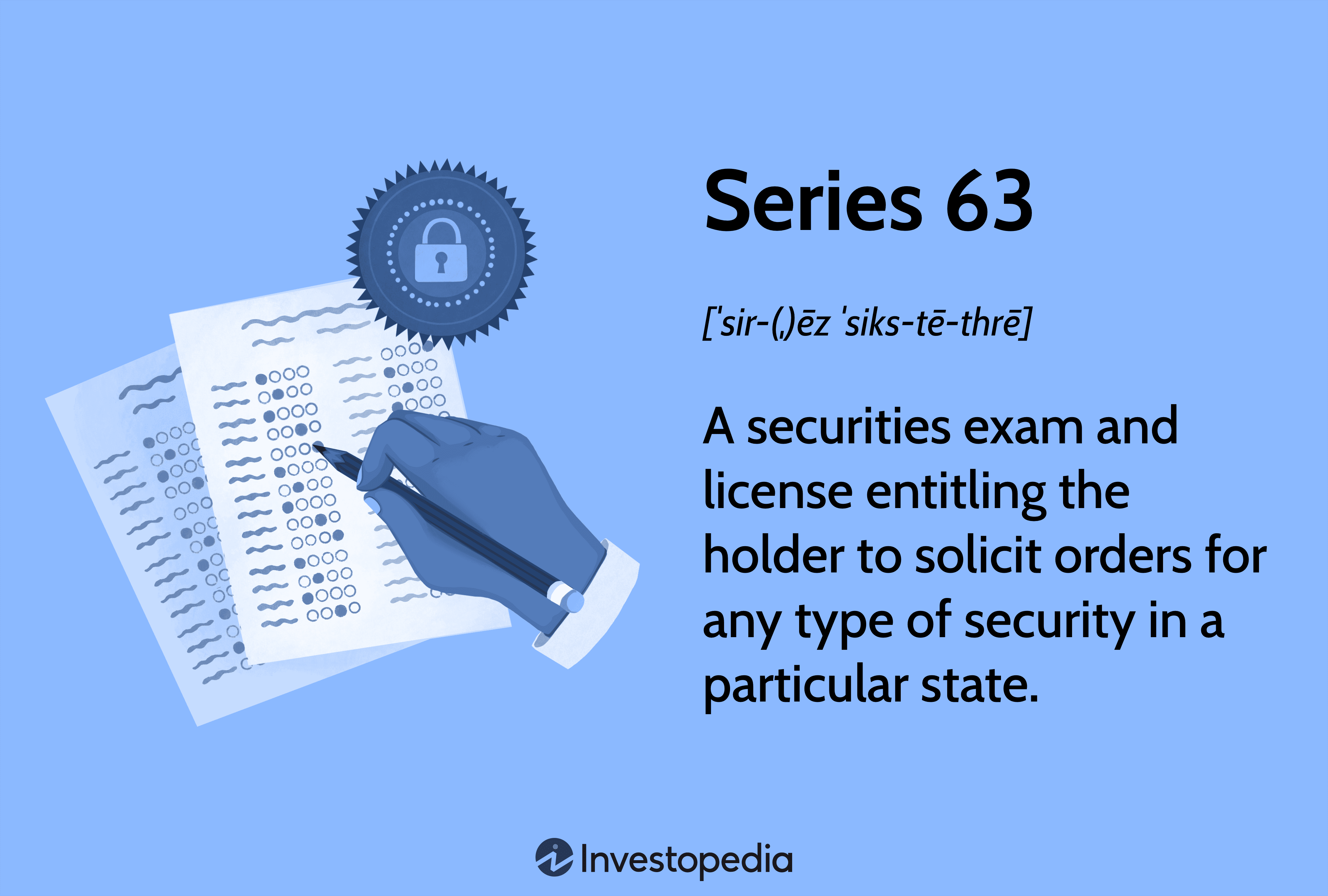 Series 63: A securities exam and license entitling the holder to solicit orders for any type of security in a particular state.