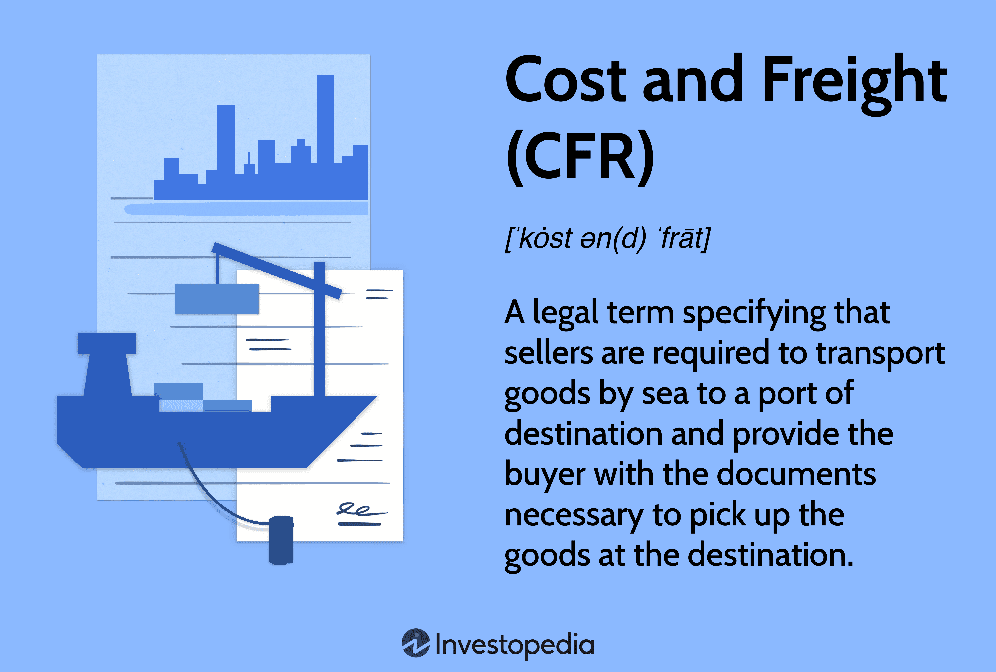 Cost and Freight (CFR): A legal term specifying that sellers are required to transport goods by sea to a port of destination and provide the buyer with the documents necessary to pick up the goods at the destination.