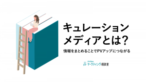 キュレーションメディアとは？情報をまとめることでPVアップにつながる