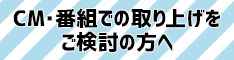 CM・番組での取り上げをご検討の方へ