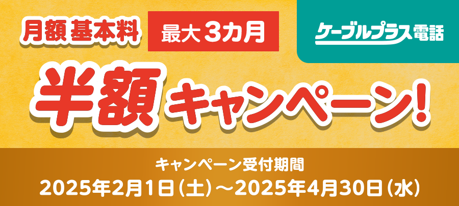 ケーブルプラス電話 月額基本料 最大3か月間 半額キャンペーン (2025.2-4)
