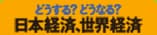 どうする？どうなる？日本経済、世界経済